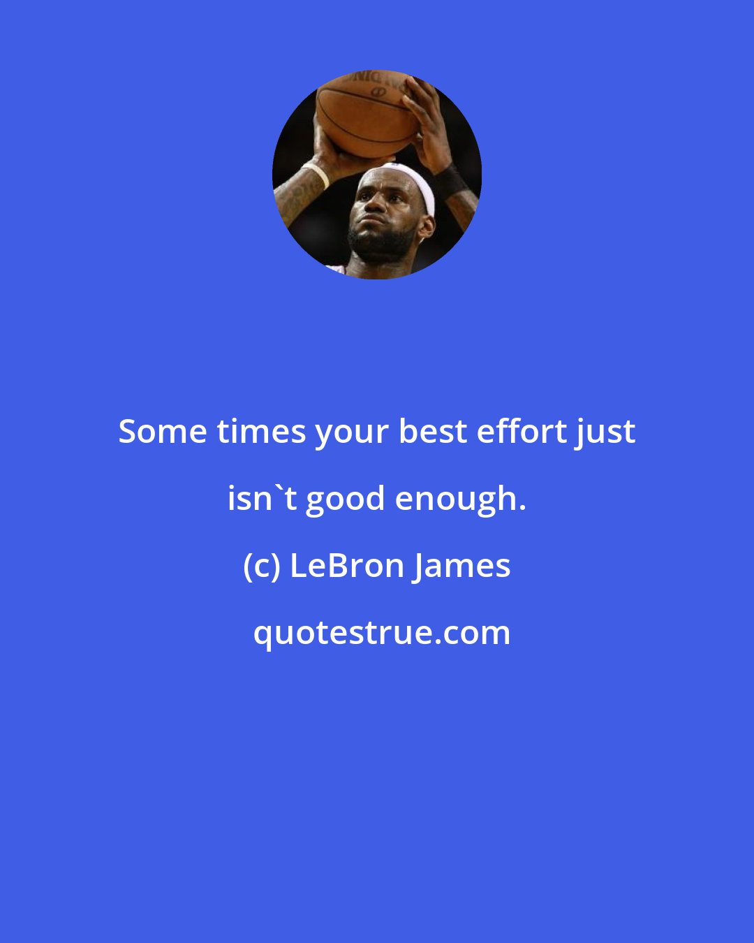 LeBron James: Some times your best effort just isn't good enough.