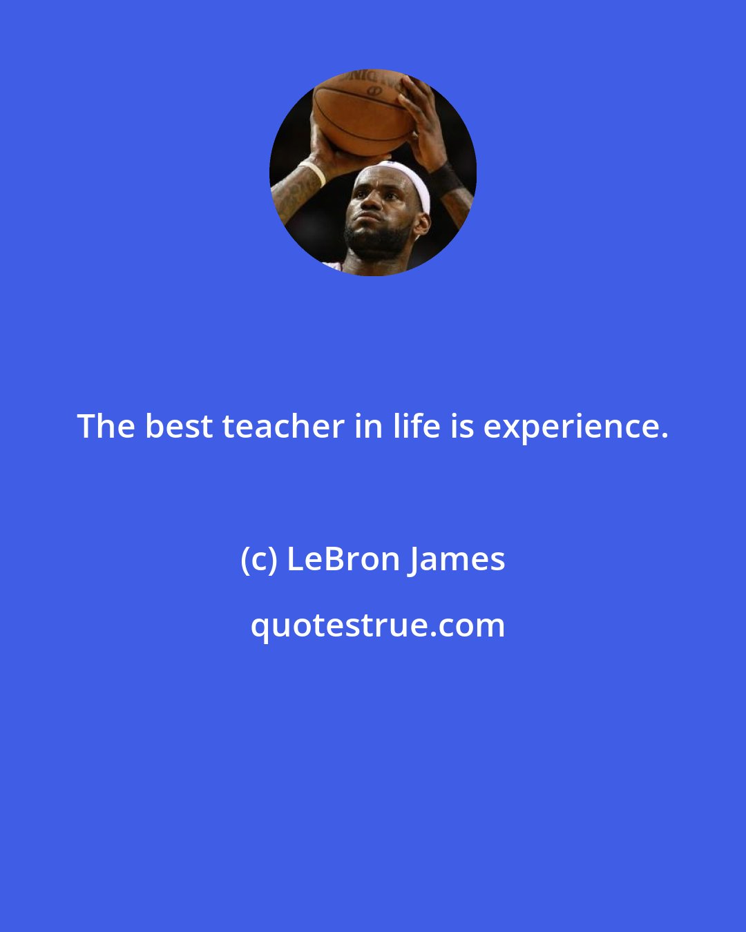 LeBron James: The best teacher in life is experience.