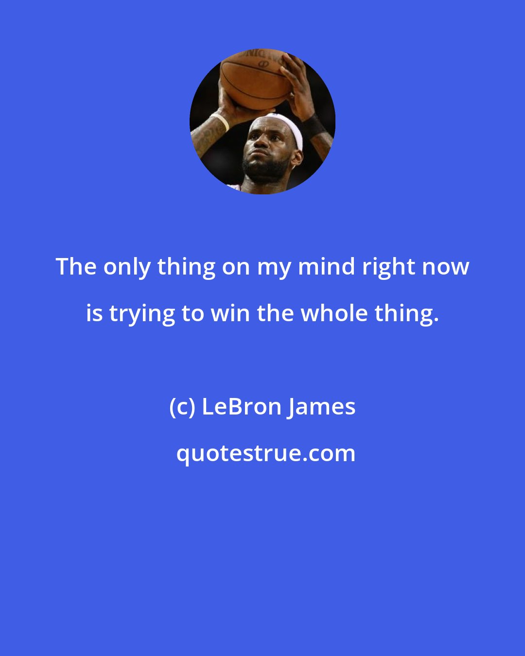 LeBron James: The only thing on my mind right now is trying to win the whole thing.