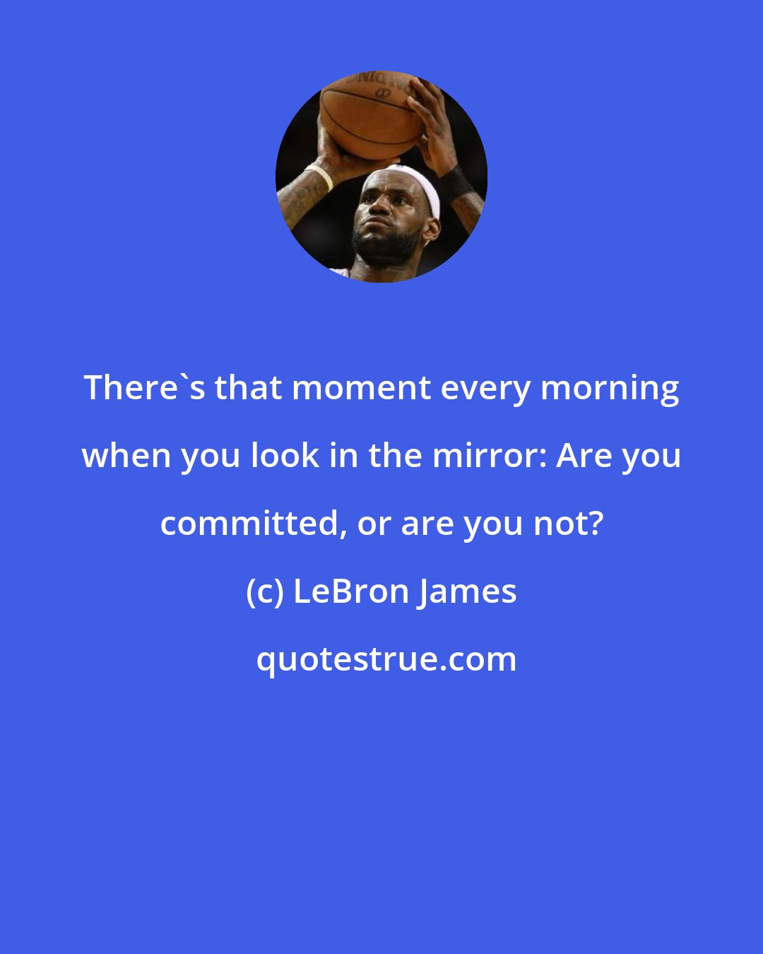 LeBron James: There's that moment every morning when you look in the mirror: Are you committed, or are you not?