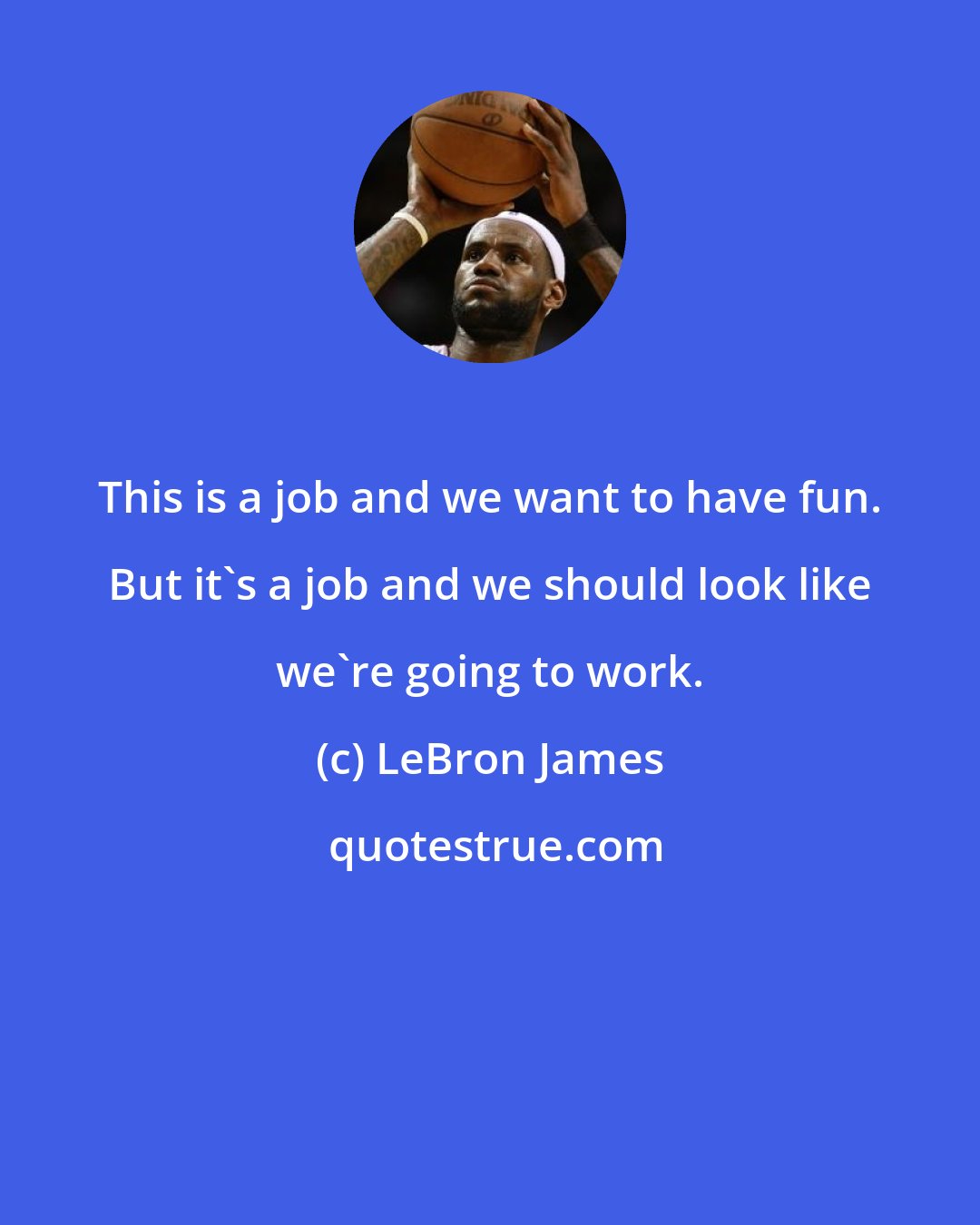 LeBron James: This is a job and we want to have fun. But it's a job and we should look like we're going to work.