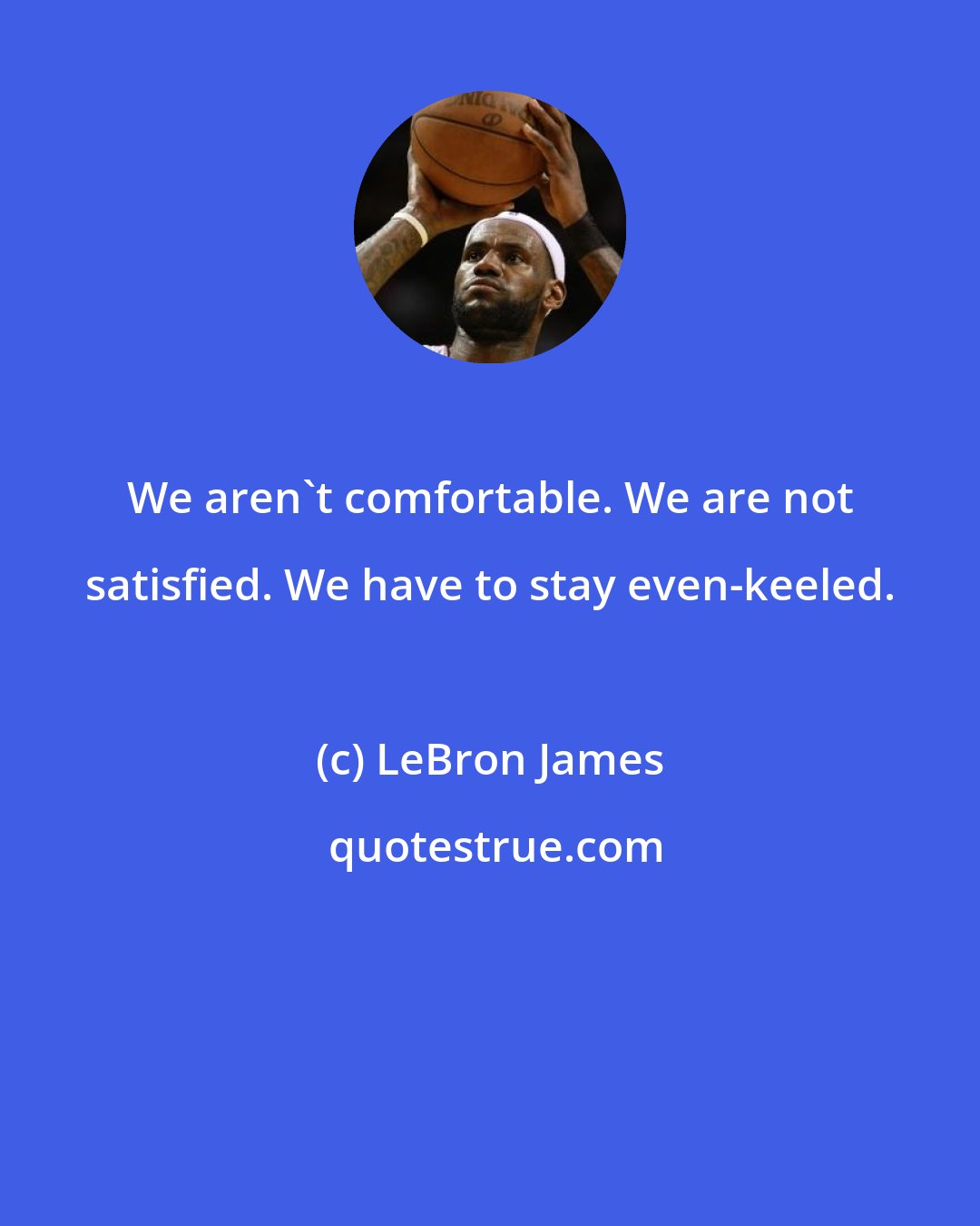 LeBron James: We aren't comfortable. We are not satisfied. We have to stay even-keeled.