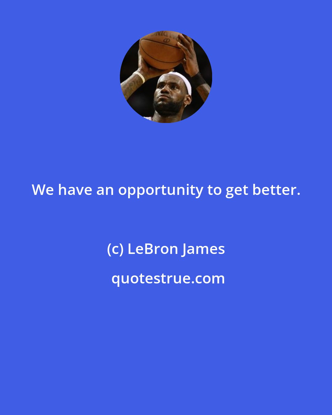 LeBron James: We have an opportunity to get better.