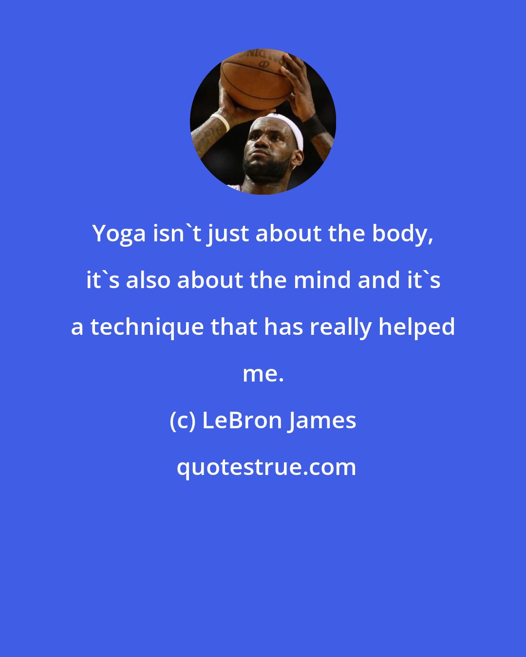 LeBron James: Yoga isn't just about the body, it's also about the mind and it's a technique that has really helped me.