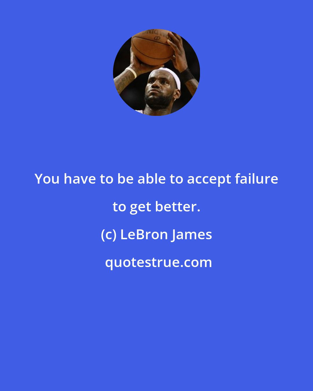 LeBron James: You have to be able to accept failure to get better.