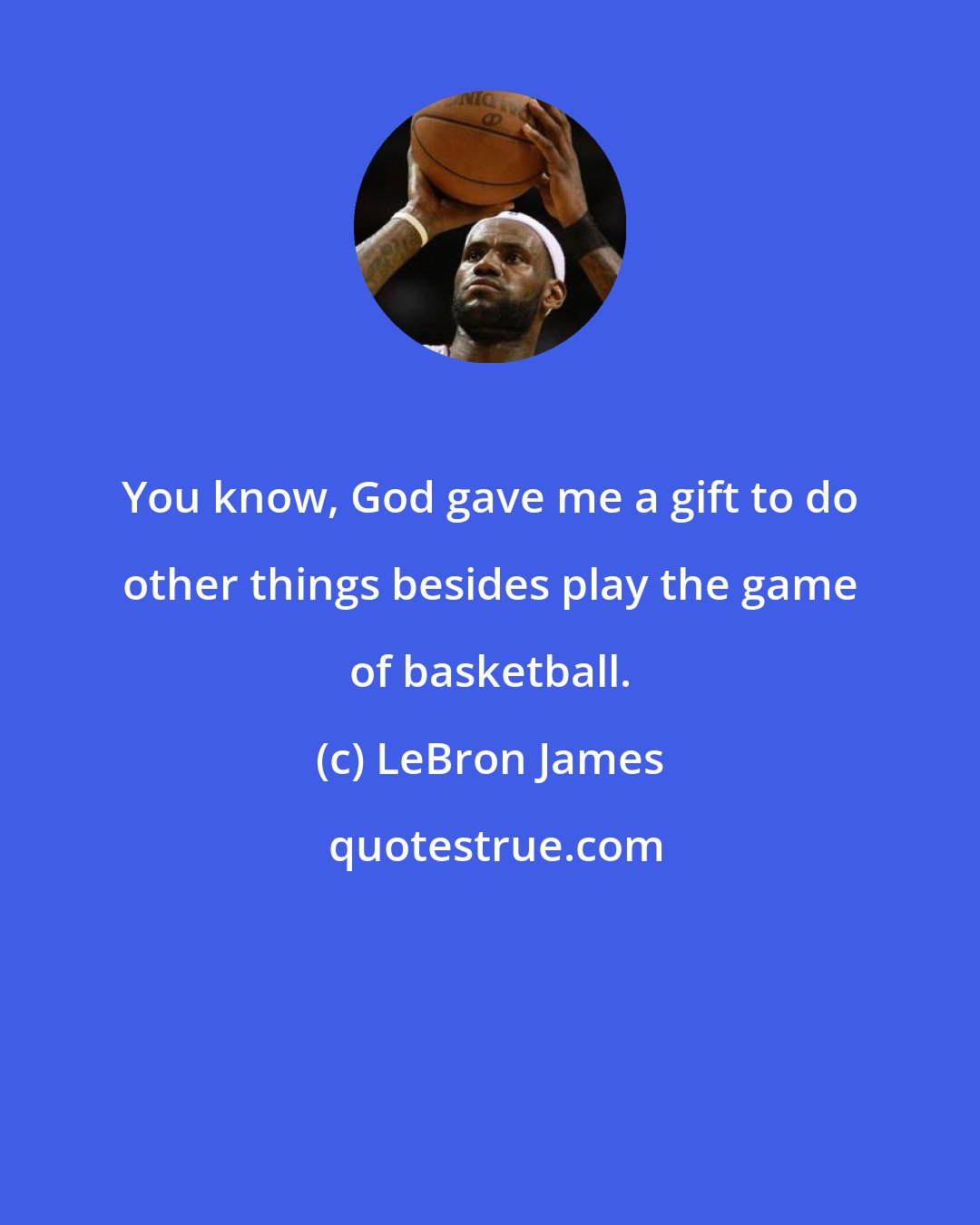 LeBron James: You know, God gave me a gift to do other things besides play the game of basketball.