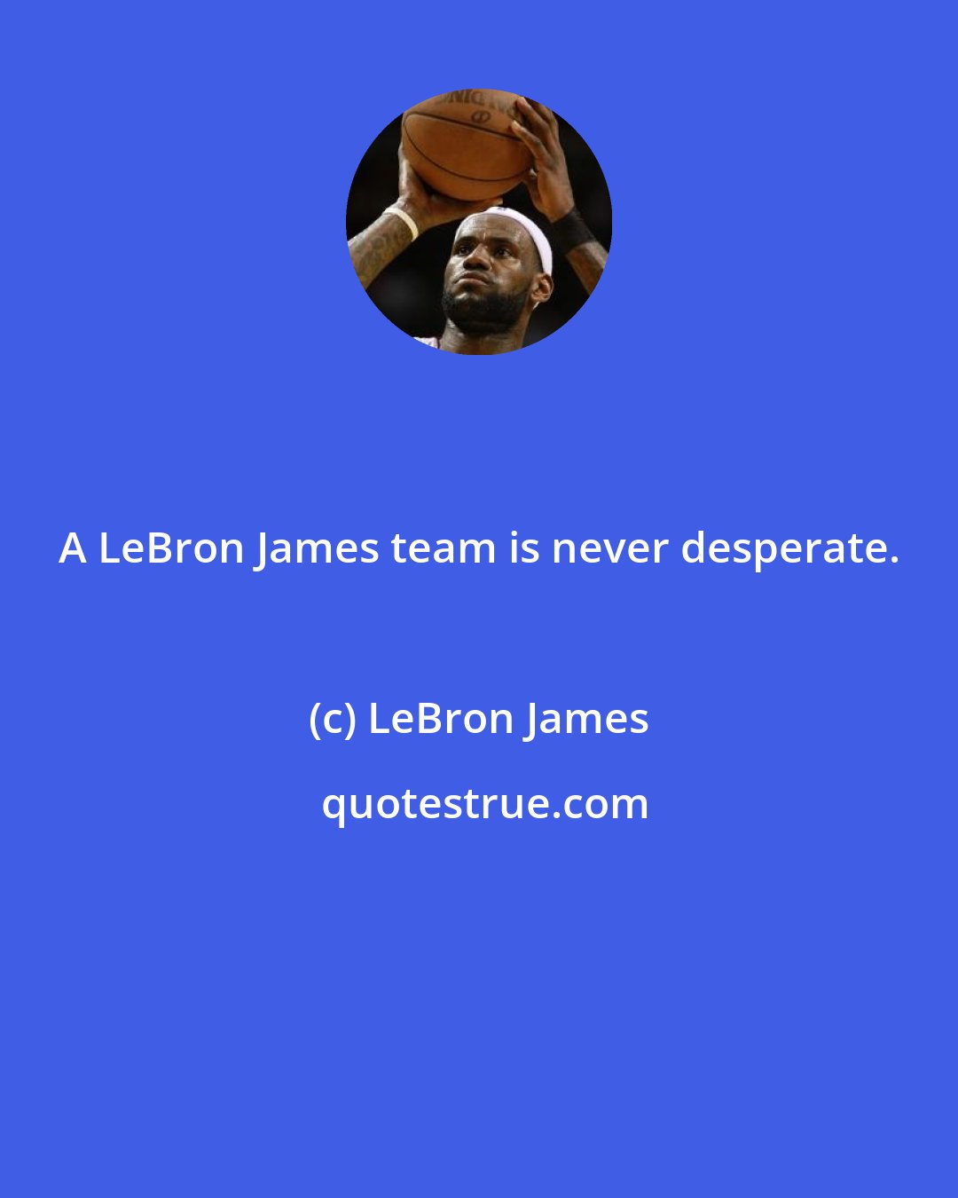 LeBron James: A LeBron James team is never desperate.