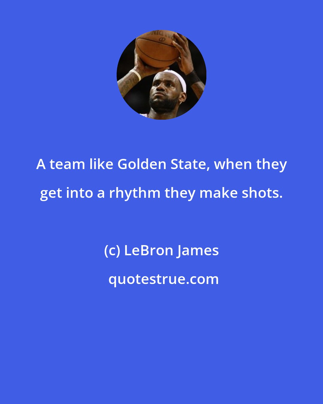 LeBron James: A team like Golden State, when they get into a rhythm they make shots.