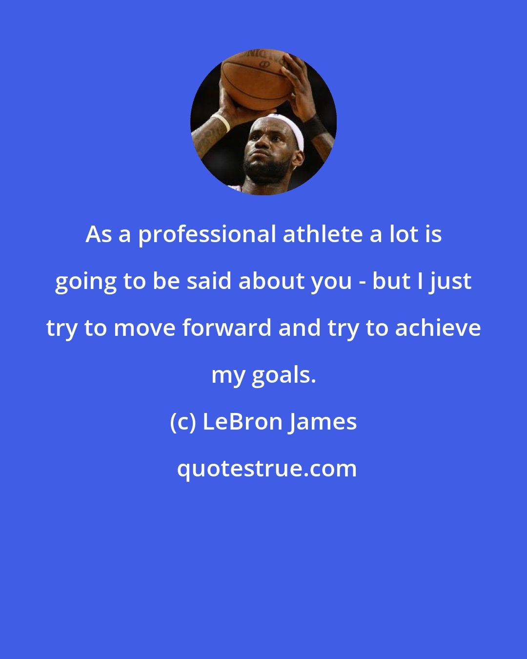 LeBron James: As a professional athlete a lot is going to be said about you - but I just try to move forward and try to achieve my goals.