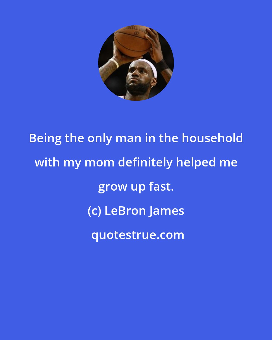 LeBron James: Being the only man in the household with my mom definitely helped me grow up fast.