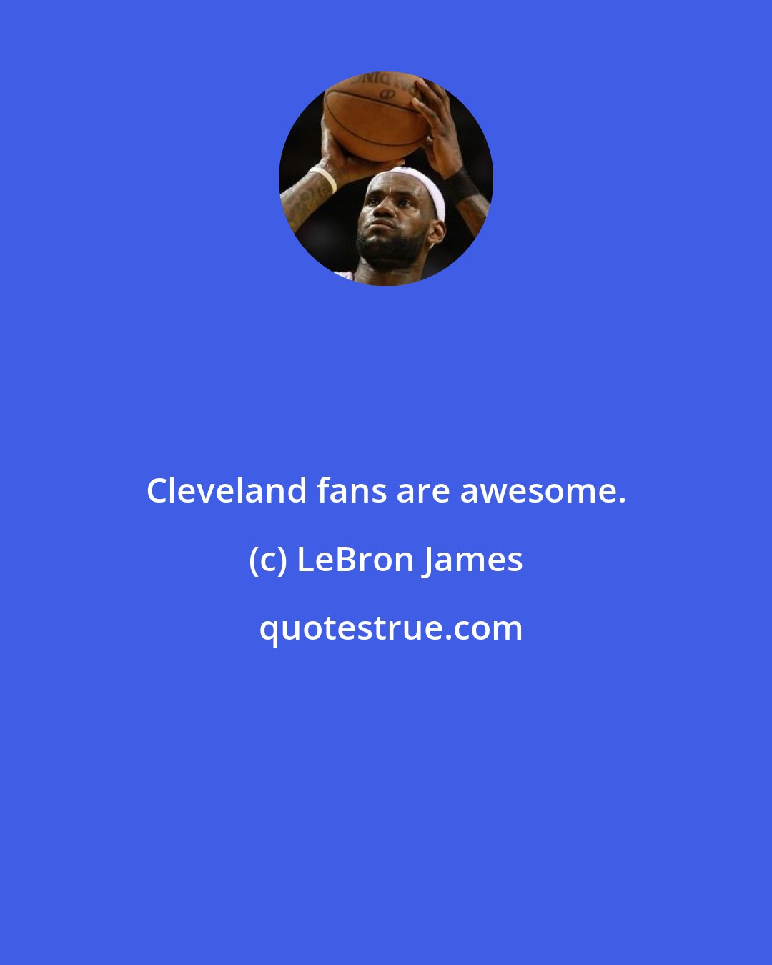 LeBron James: Cleveland fans are awesome.