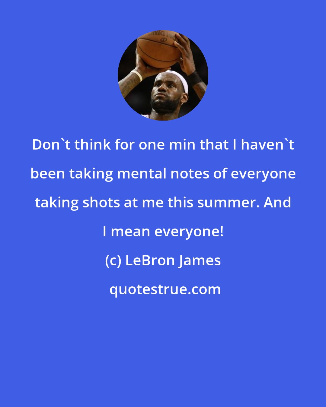 LeBron James: Don't think for one min that I haven't been taking mental notes of everyone taking shots at me this summer. And I mean everyone!