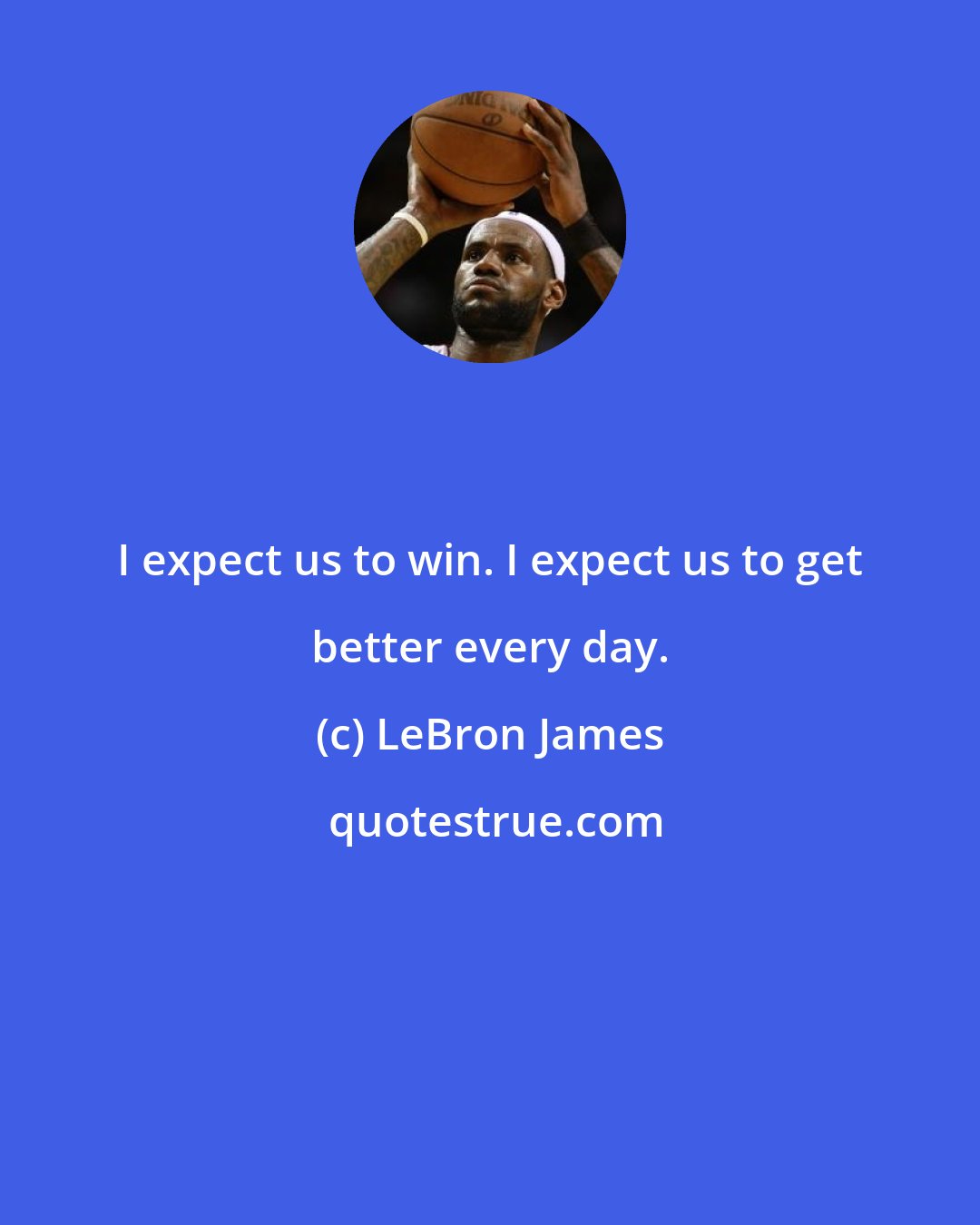 LeBron James: I expect us to win. I expect us to get better every day.