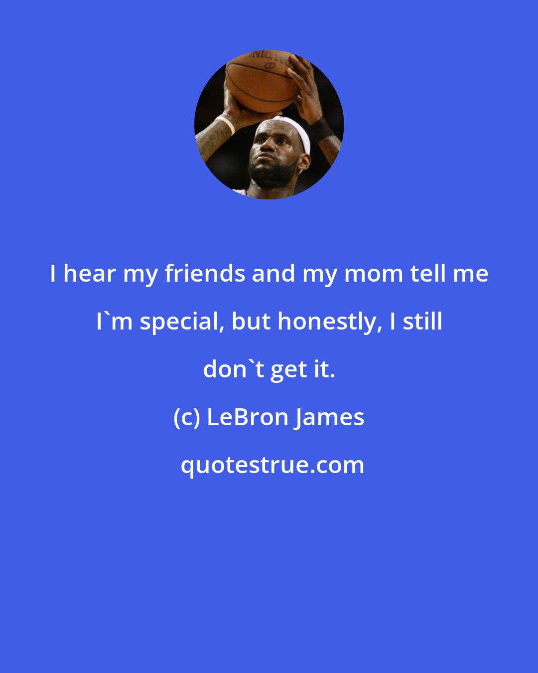 LeBron James: I hear my friends and my mom tell me I'm special, but honestly, I still don't get it.