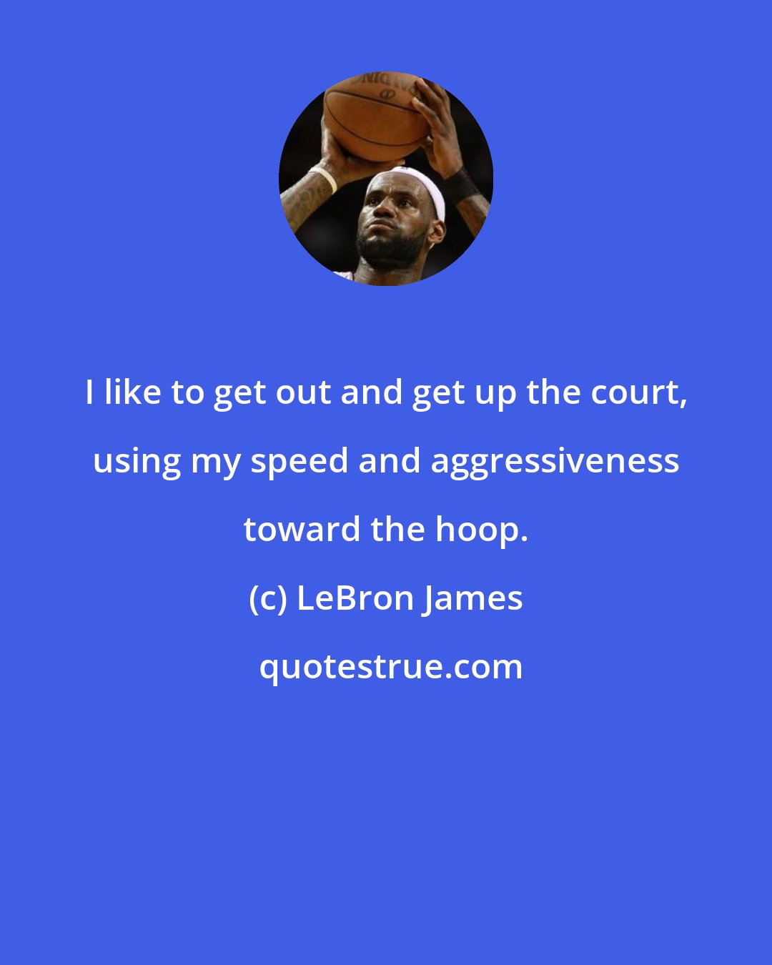 LeBron James: I like to get out and get up the court, using my speed and aggressiveness toward the hoop.