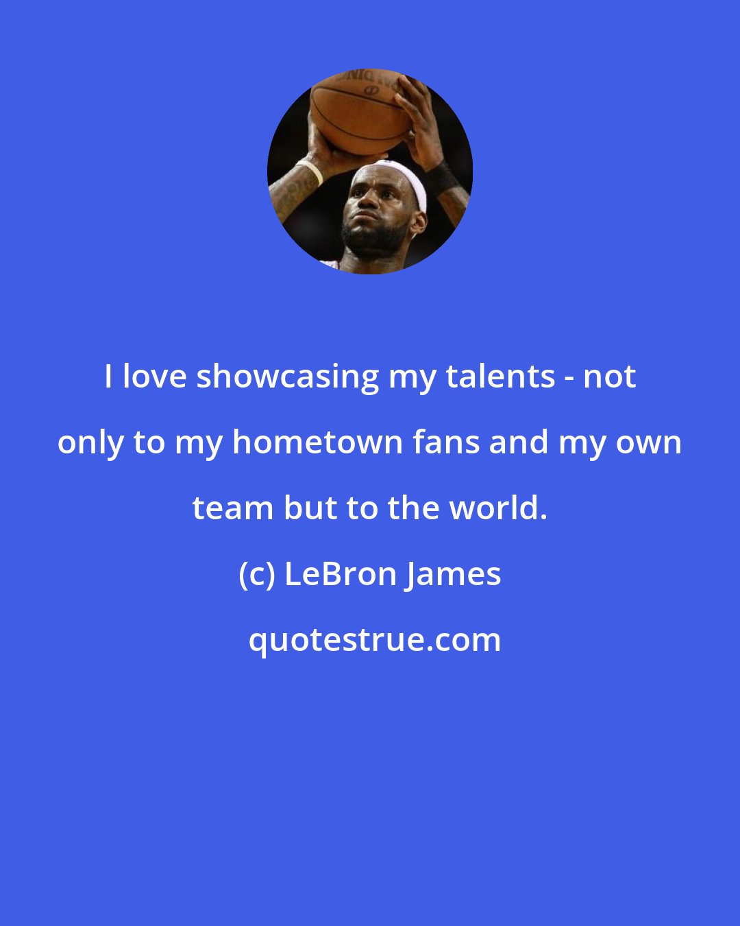 LeBron James: I love showcasing my talents - not only to my hometown fans and my own team but to the world.