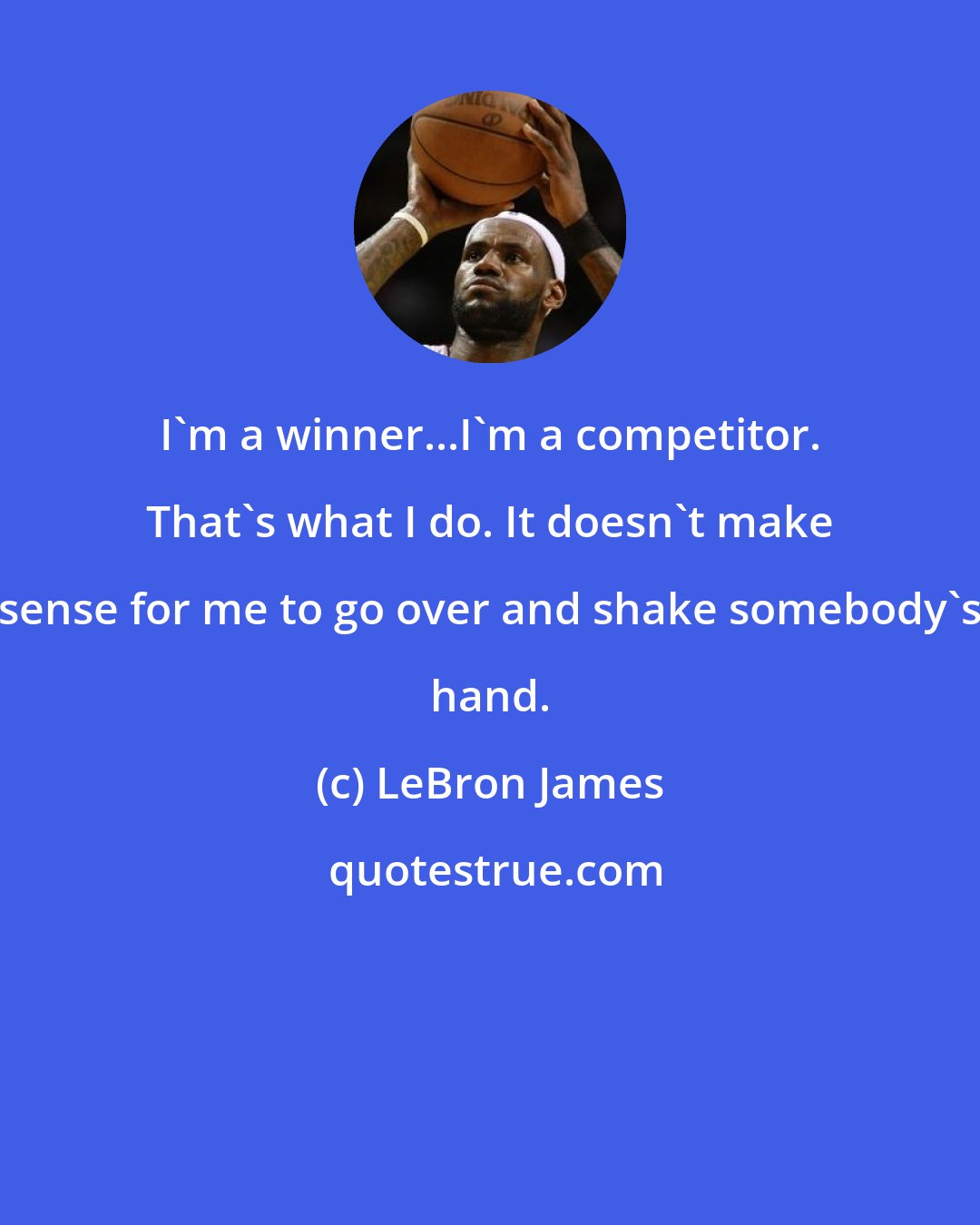 LeBron James: I'm a winner...I'm a competitor. That's what I do. It doesn't make sense for me to go over and shake somebody's hand.