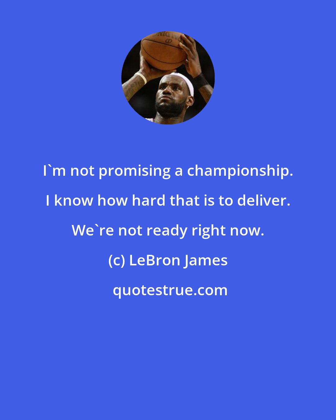 LeBron James: I'm not promising a championship. I know how hard that is to deliver. We're not ready right now.