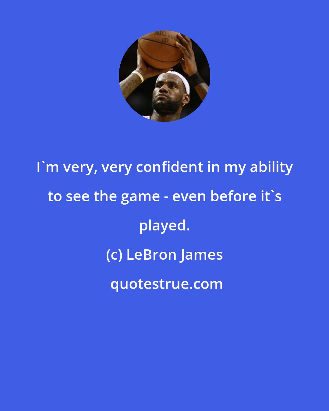 LeBron James: I'm very, very confident in my ability to see the game - even before it's played.