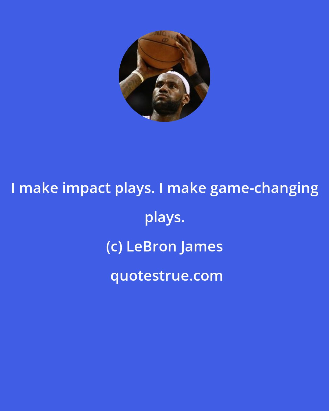 LeBron James: I make impact plays. I make game-changing plays.