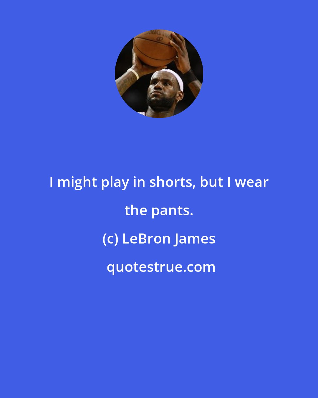 LeBron James: I might play in shorts, but I wear the pants.