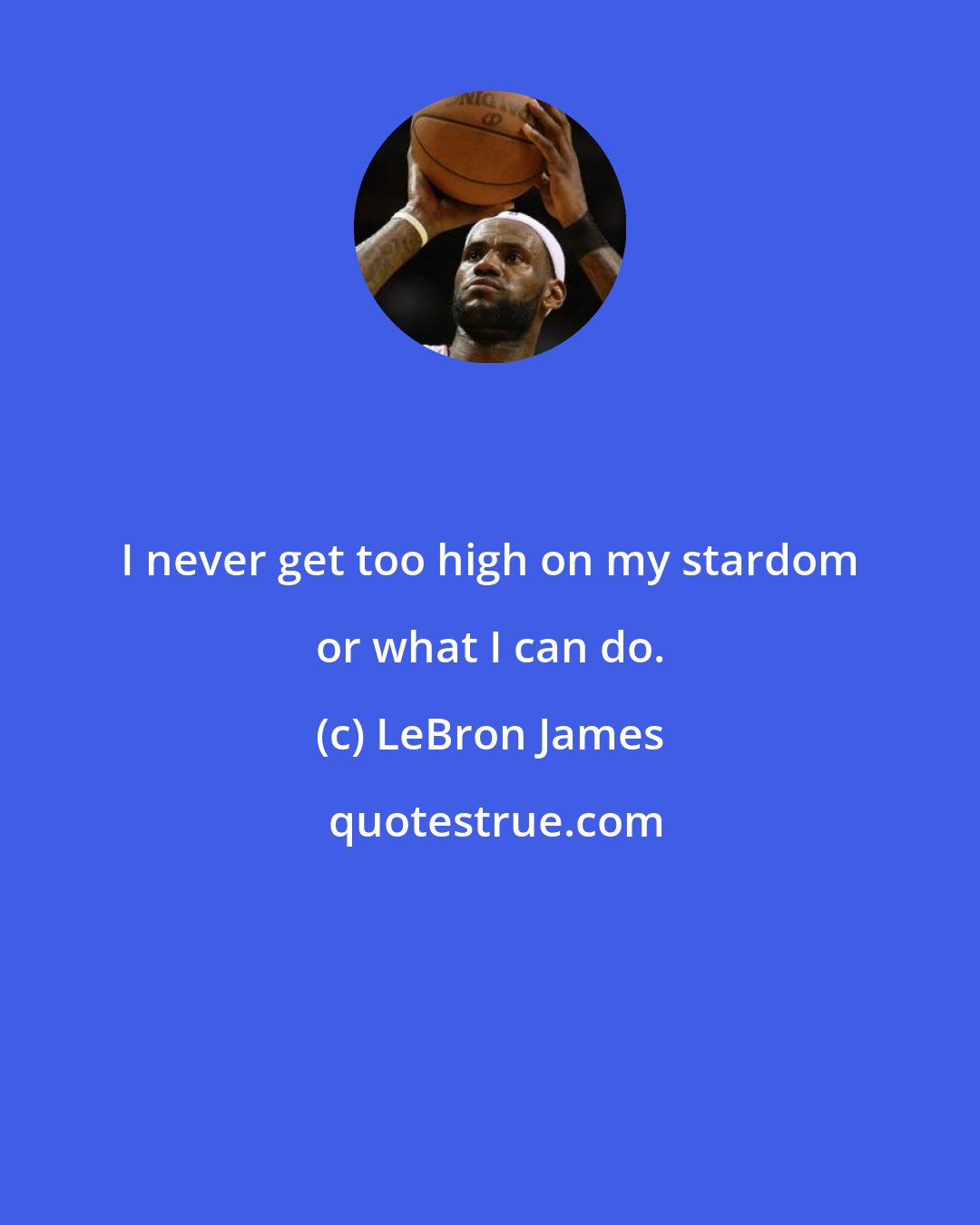 LeBron James: I never get too high on my stardom or what I can do.