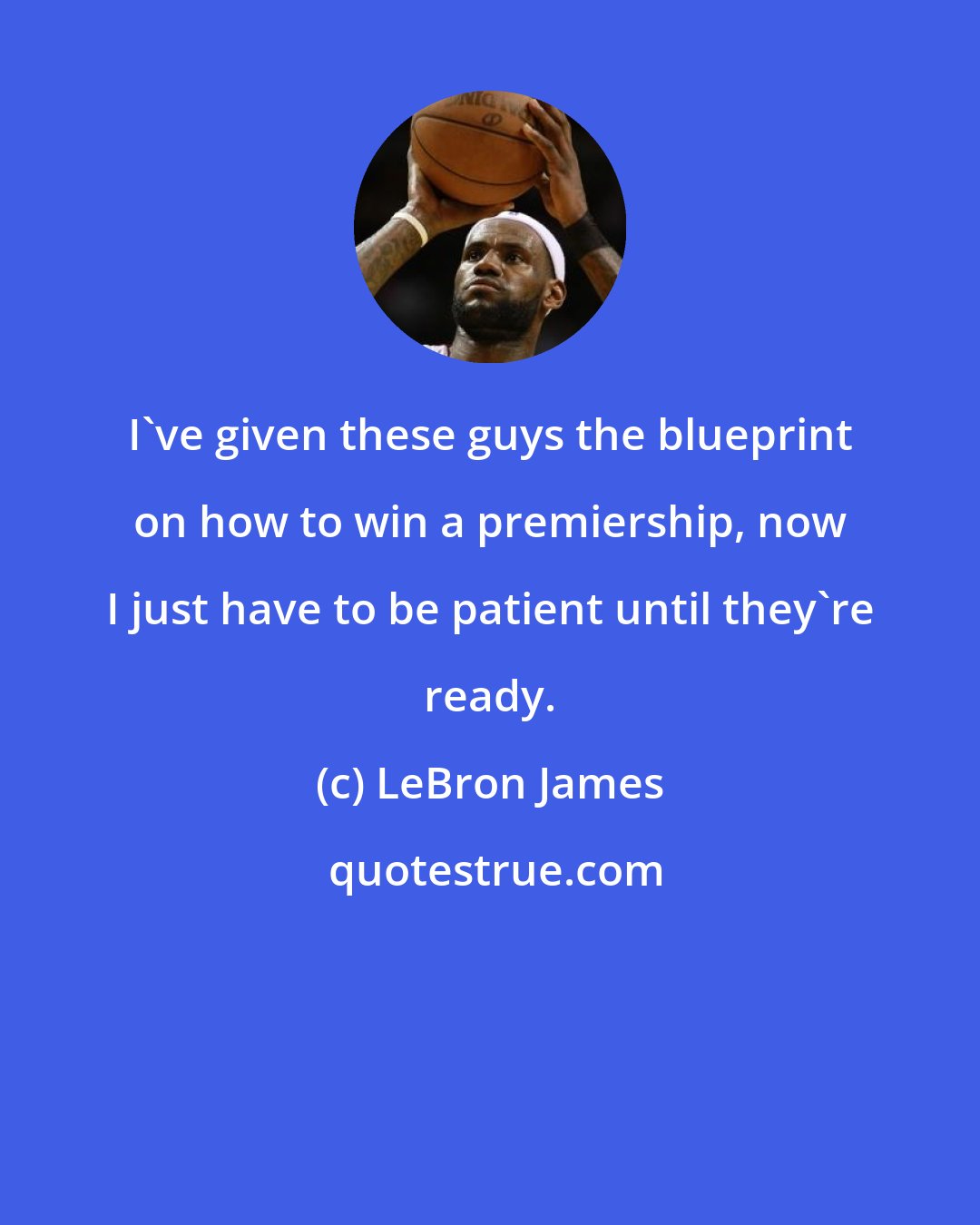 LeBron James: I've given these guys the blueprint on how to win a premiership, now I just have to be patient until they're ready.