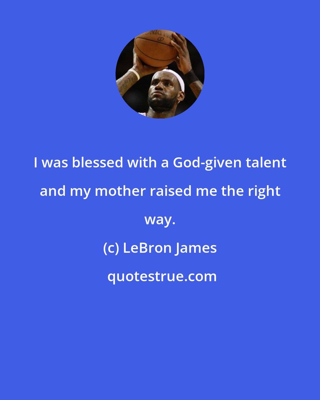 LeBron James: I was blessed with a God-given talent and my mother raised me the right way.