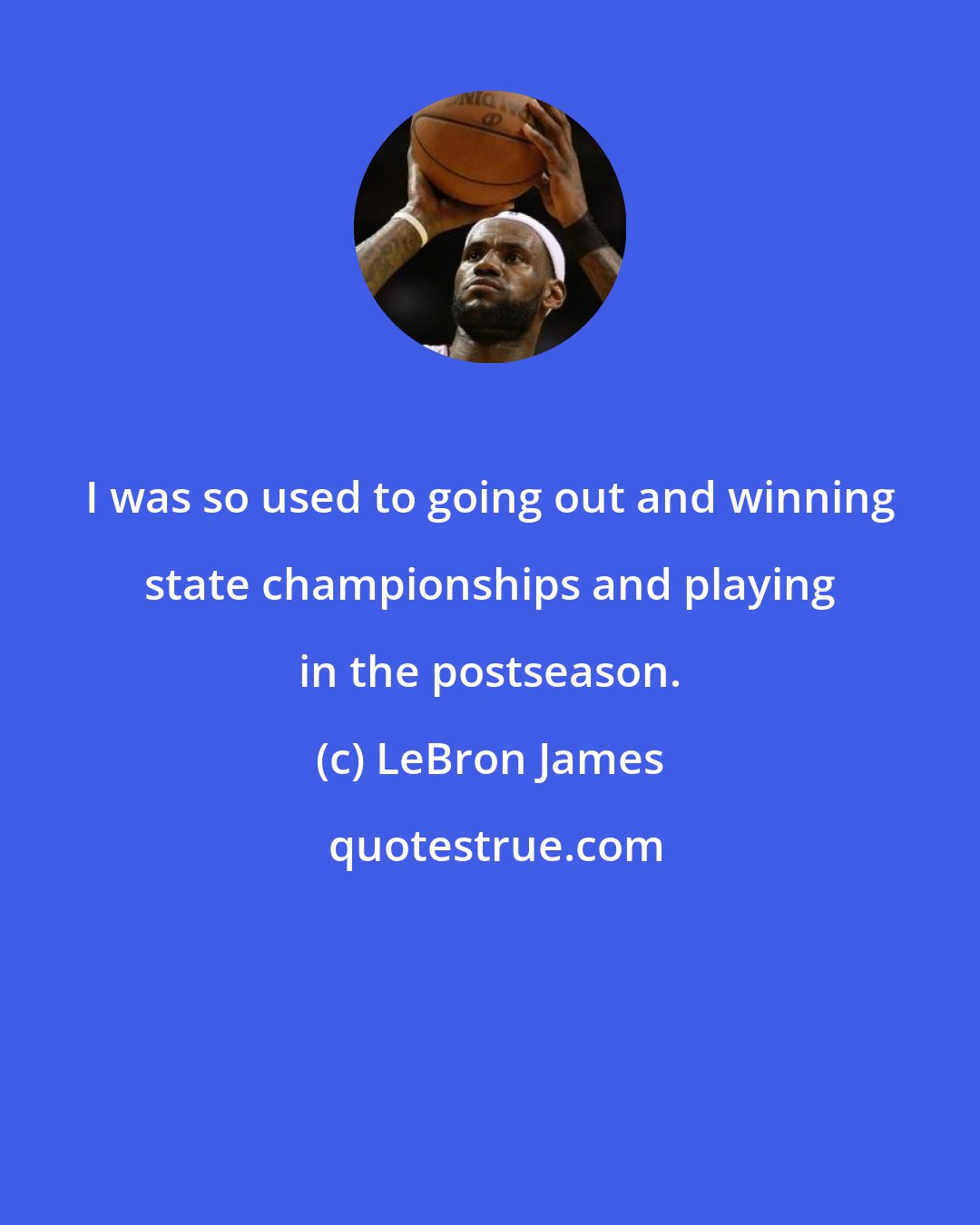 LeBron James: I was so used to going out and winning state championships and playing in the postseason.