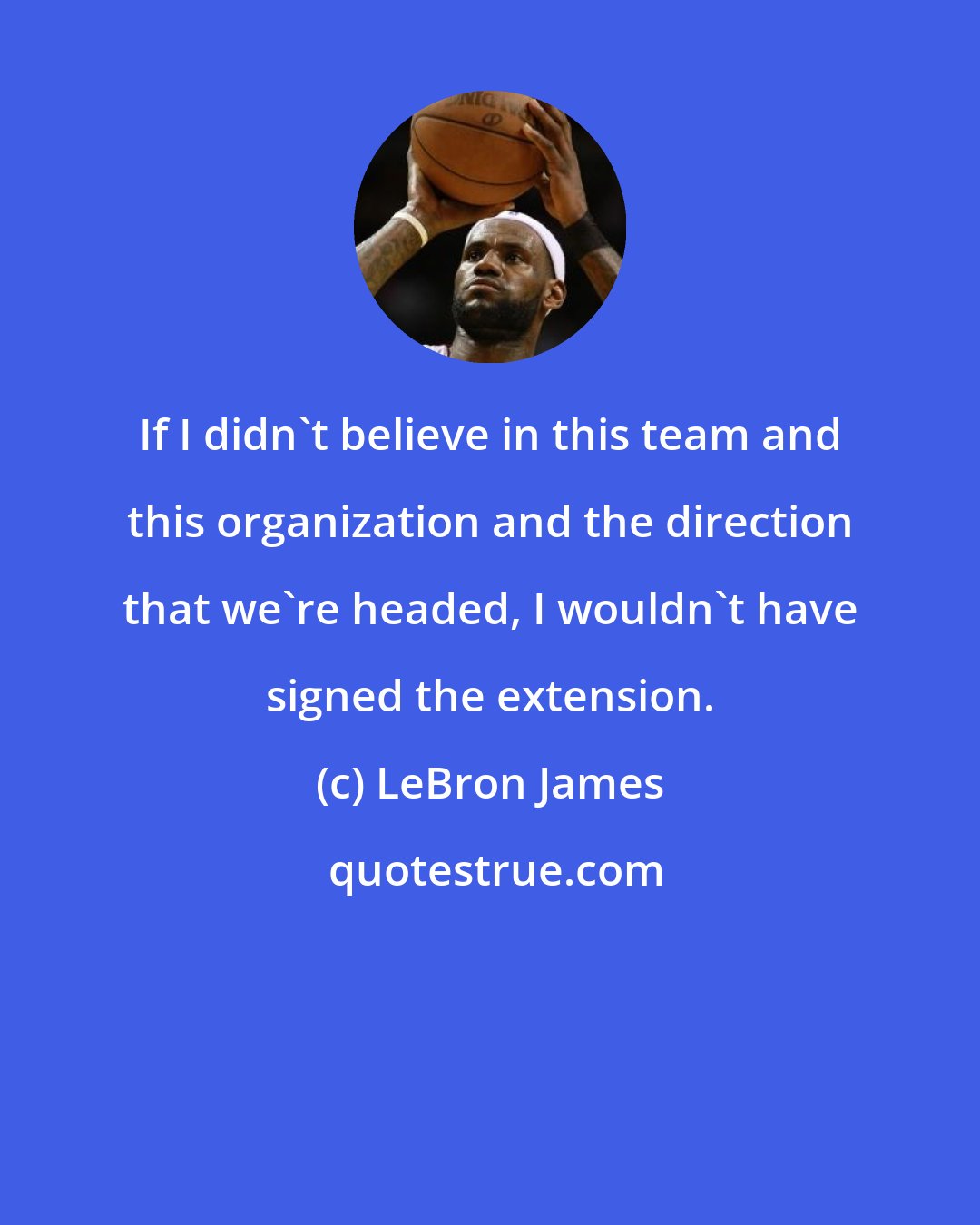 LeBron James: If I didn't believe in this team and this organization and the direction that we're headed, I wouldn't have signed the extension.