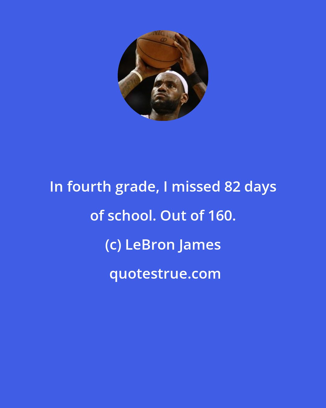 LeBron James: In fourth grade, I missed 82 days of school. Out of 160.