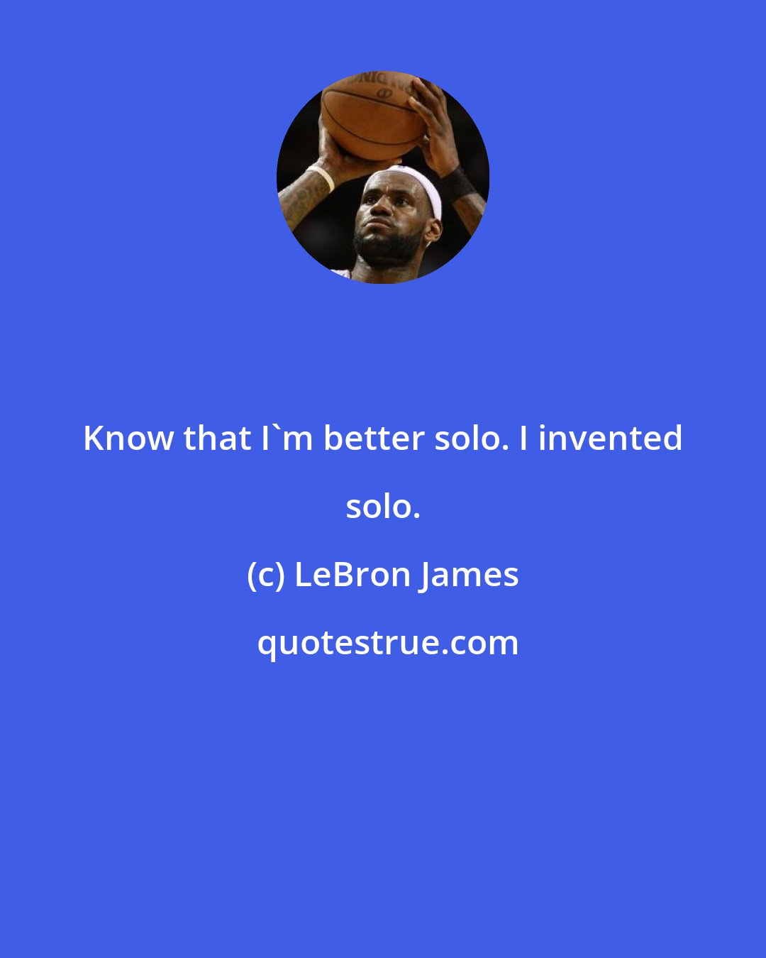 LeBron James: Know that I'm better solo. I invented solo.