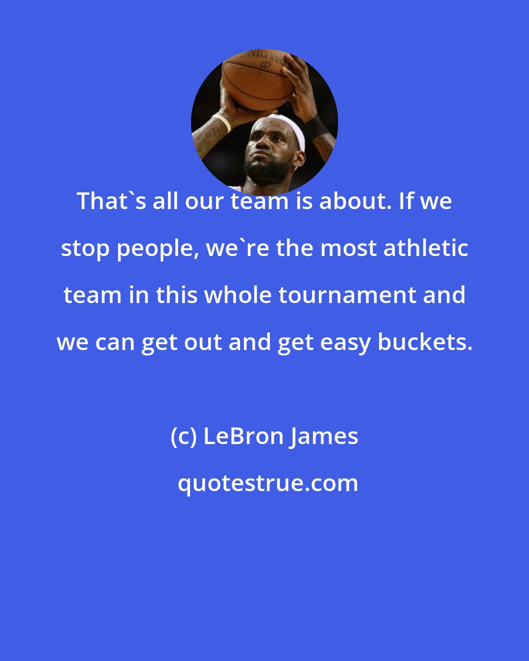 LeBron James: That's all our team is about. If we stop people, we're the most athletic team in this whole tournament and we can get out and get easy buckets.