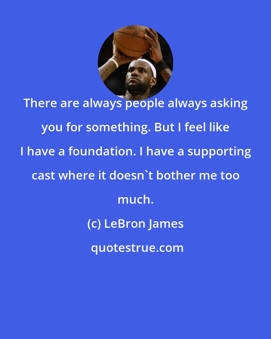 LeBron James: There are always people always asking you for something. But I feel like I have a foundation. I have a supporting cast where it doesn't bother me too much.