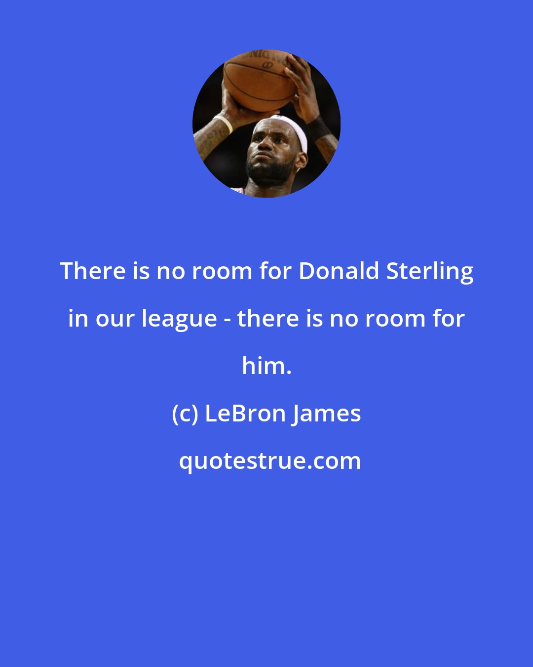 LeBron James: There is no room for Donald Sterling in our league - there is no room for him.