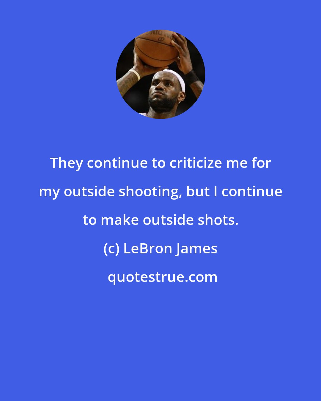 LeBron James: They continue to criticize me for my outside shooting, but I continue to make outside shots.