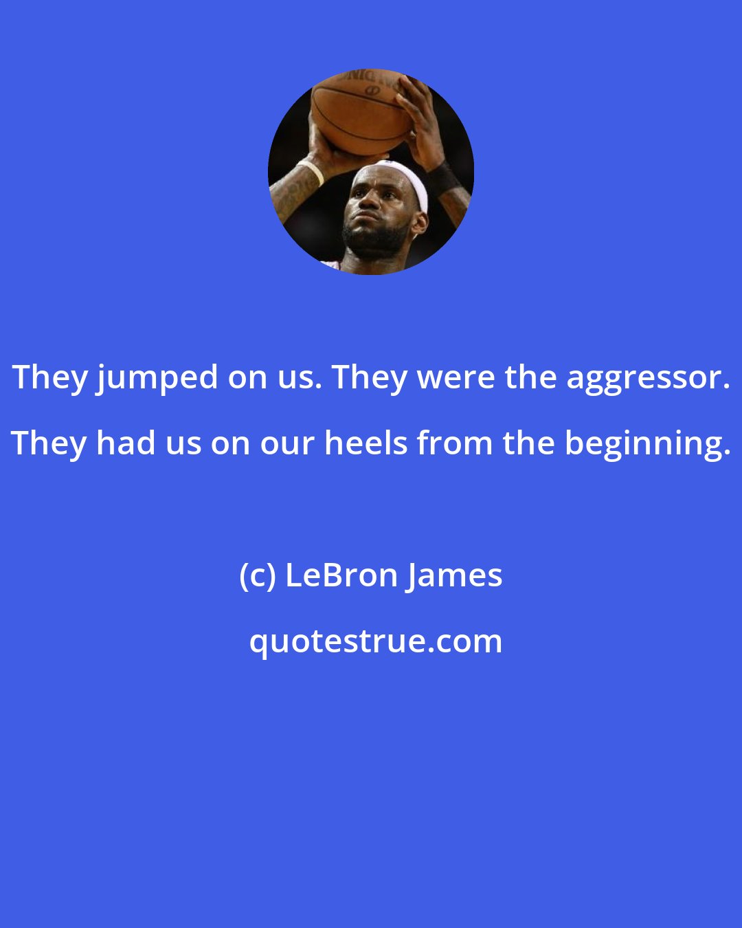 LeBron James: They jumped on us. They were the aggressor. They had us on our heels from the beginning.