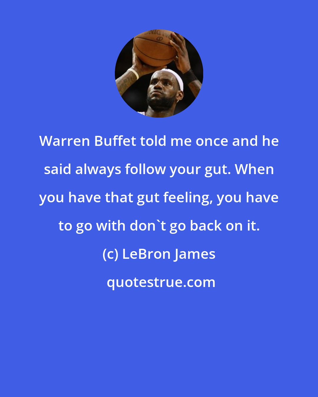 LeBron James: Warren Buffet told me once and he said always follow your gut. When you have that gut feeling, you have to go with don't go back on it.