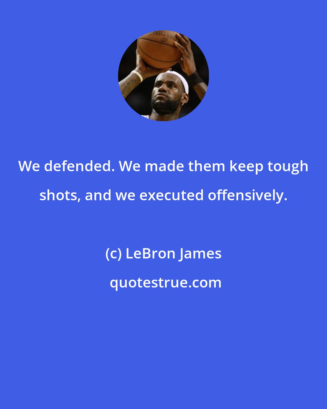 LeBron James: We defended. We made them keep tough shots, and we executed offensively.