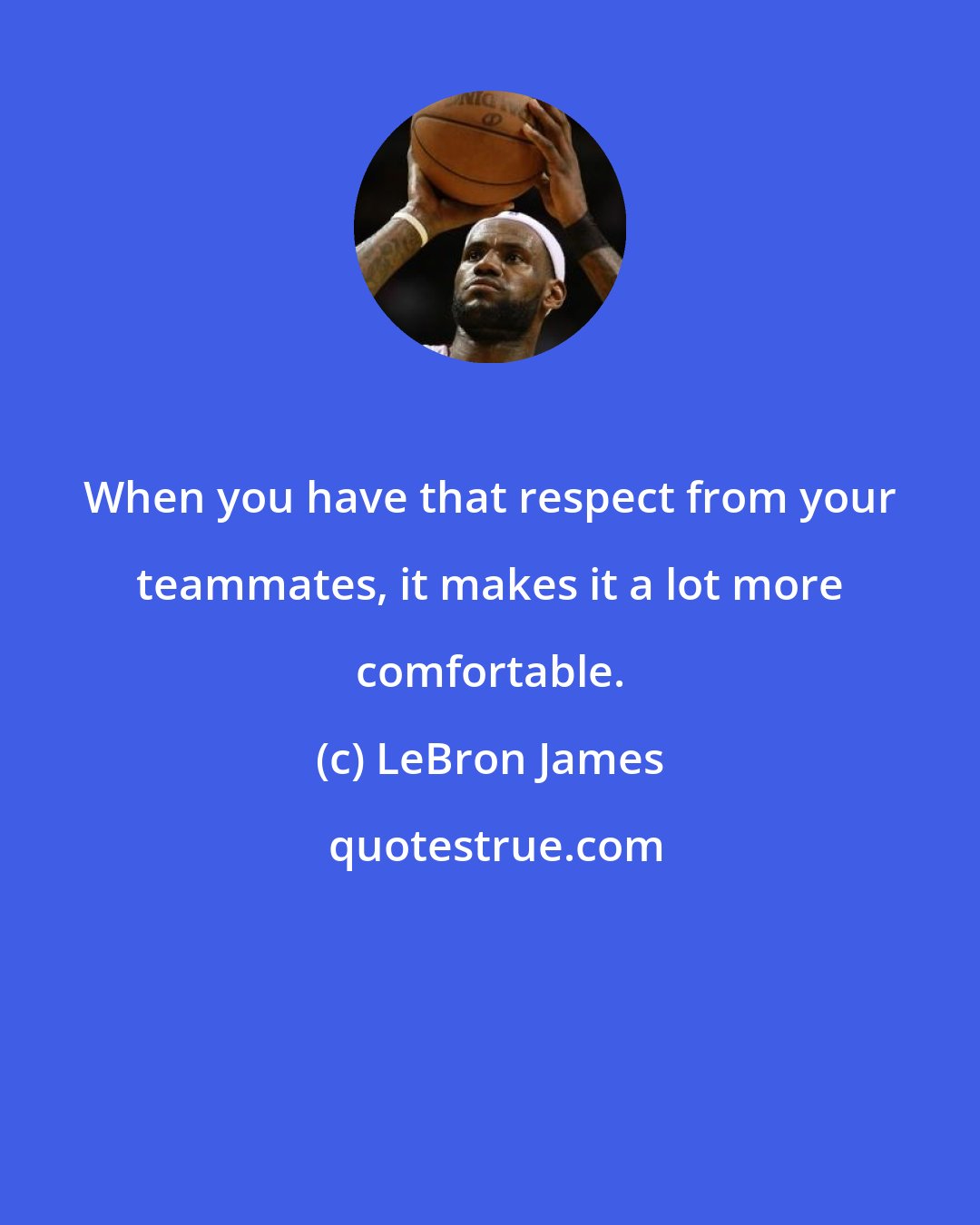 LeBron James: When you have that respect from your teammates, it makes it a lot more comfortable.