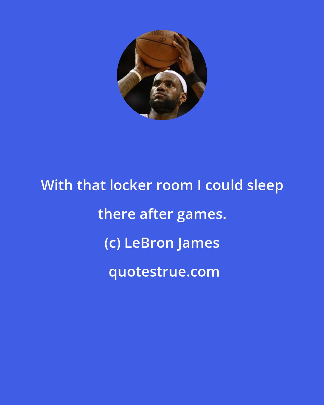 LeBron James: With that locker room I could sleep there after games.