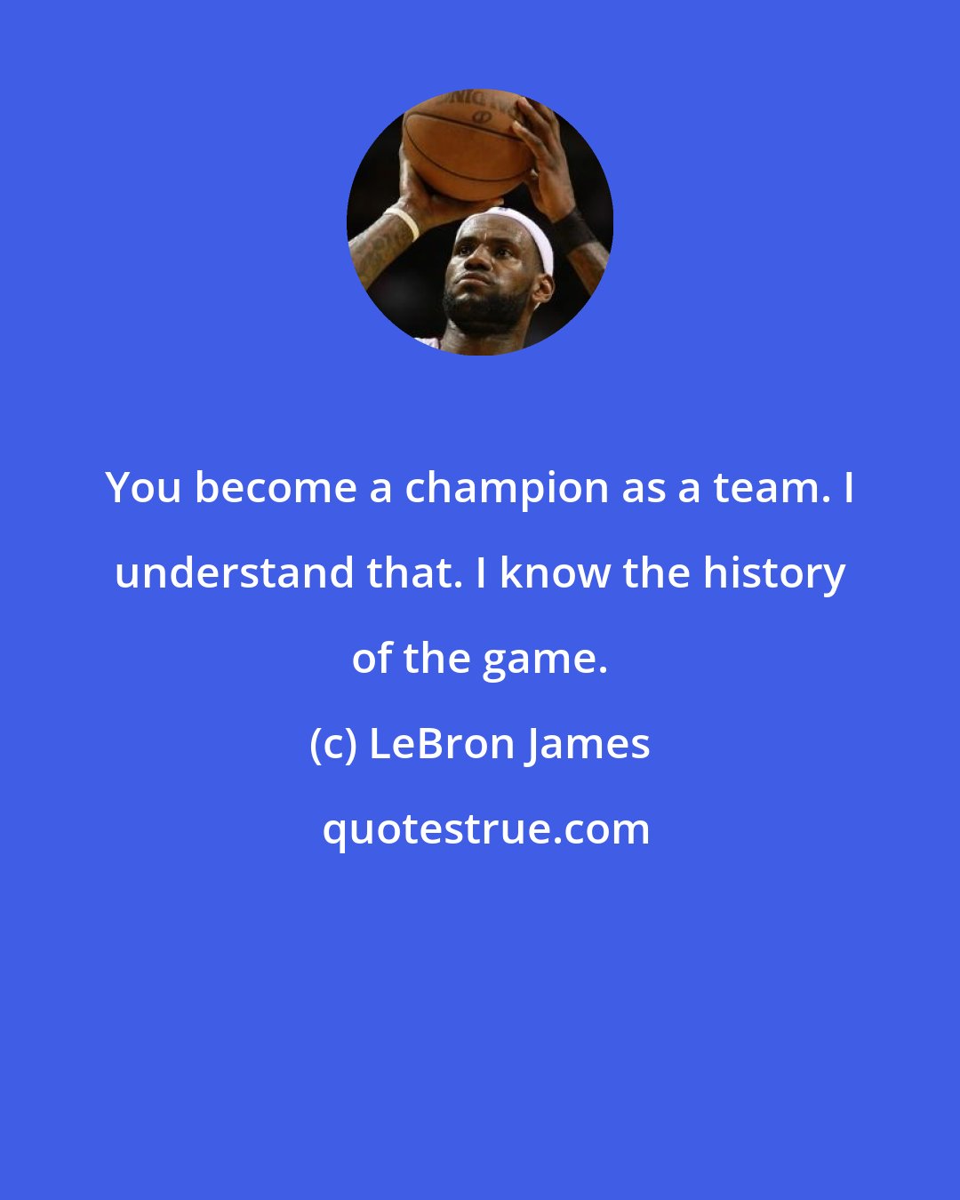 LeBron James: You become a champion as a team. I understand that. I know the history of the game.