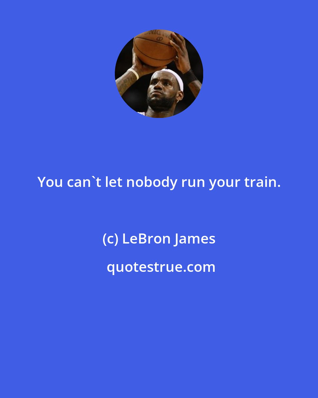 LeBron James: You can't let nobody run your train.