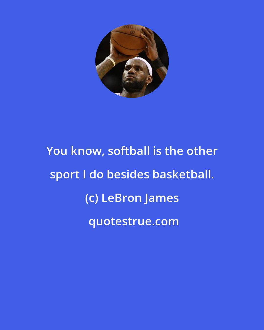 LeBron James: You know, softball is the other sport I do besides basketball.