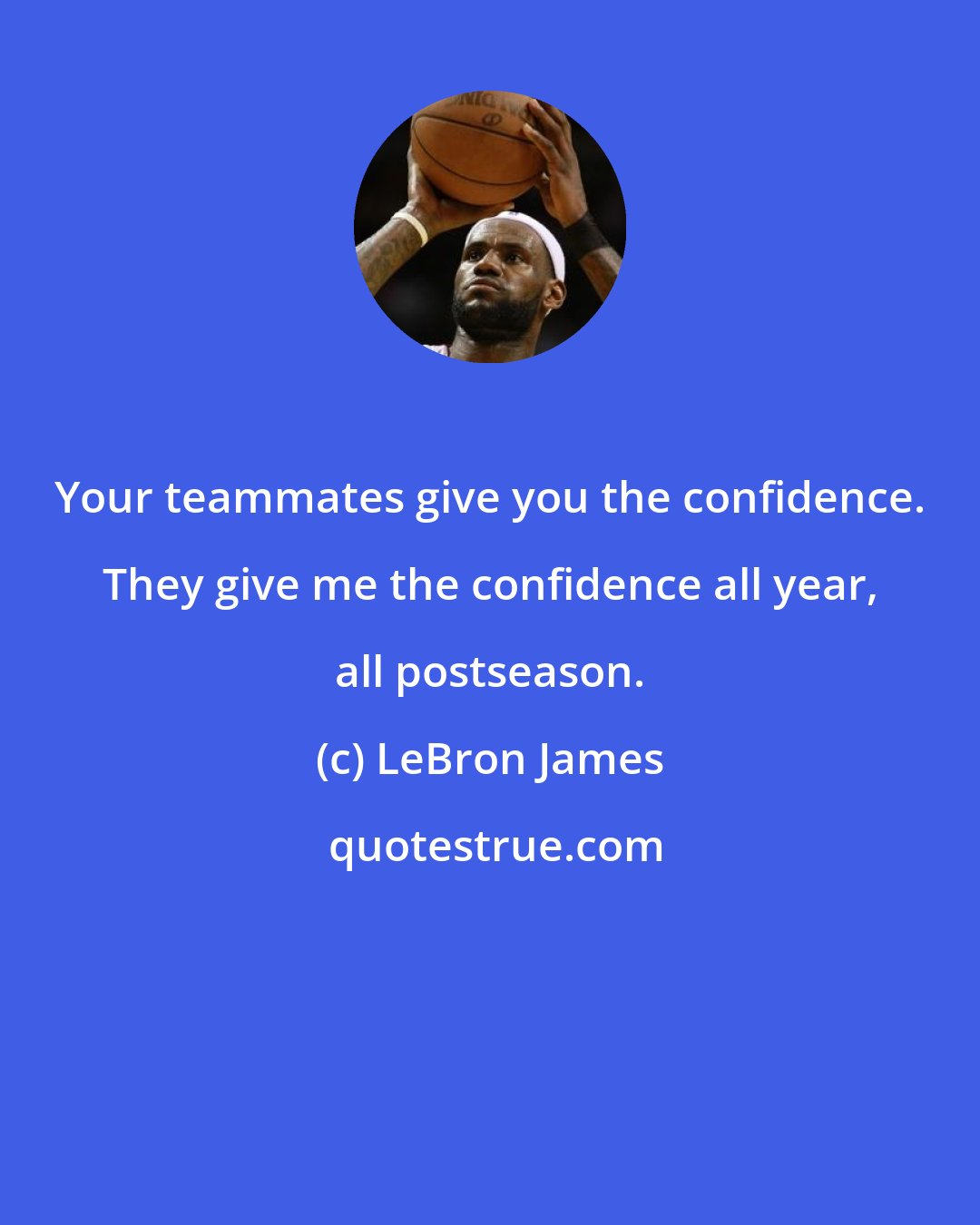 LeBron James: Your teammates give you the confidence. They give me the confidence all year, all postseason.