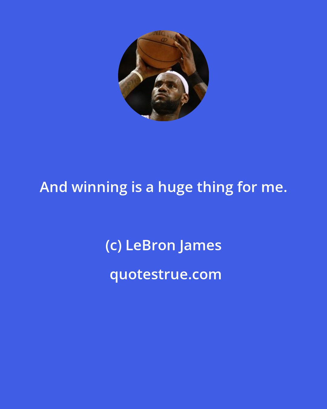 LeBron James: And winning is a huge thing for me.