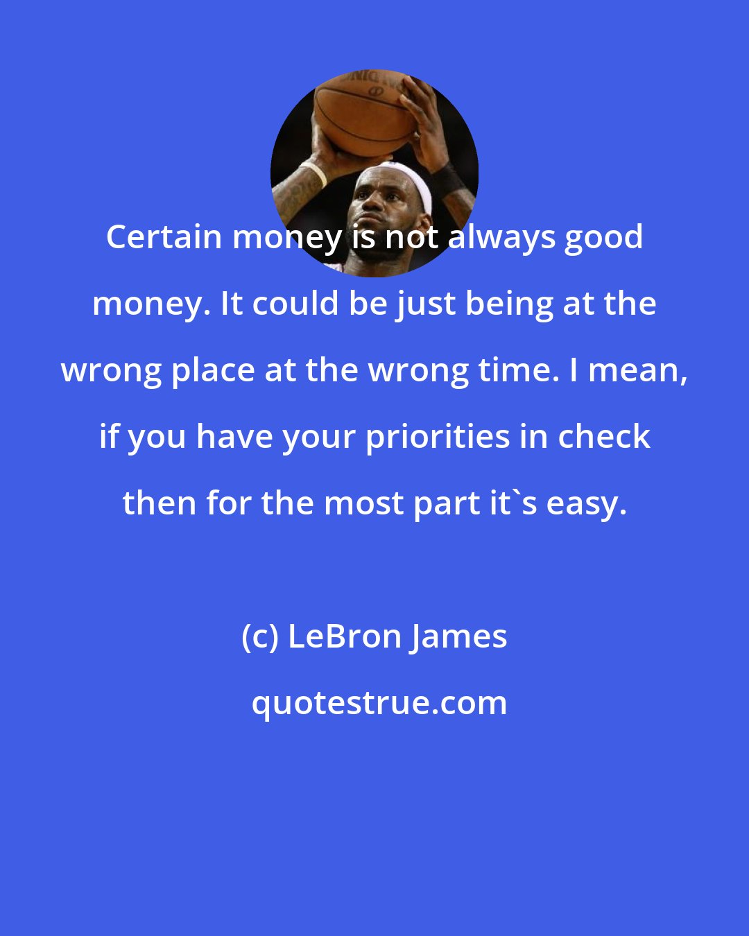 LeBron James: Certain money is not always good money. It could be just being at the wrong place at the wrong time. I mean, if you have your priorities in check then for the most part it's easy.