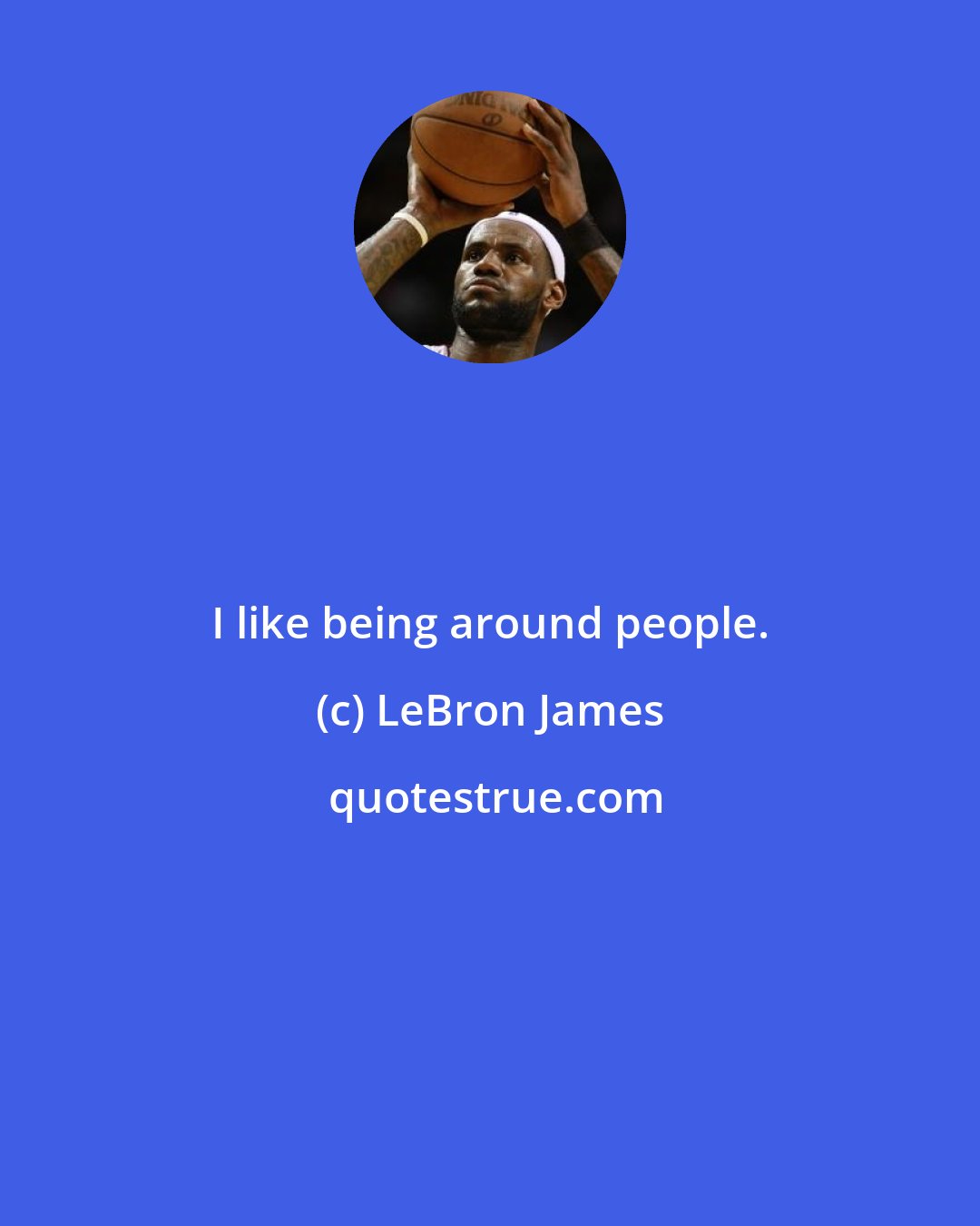 LeBron James: I like being around people.