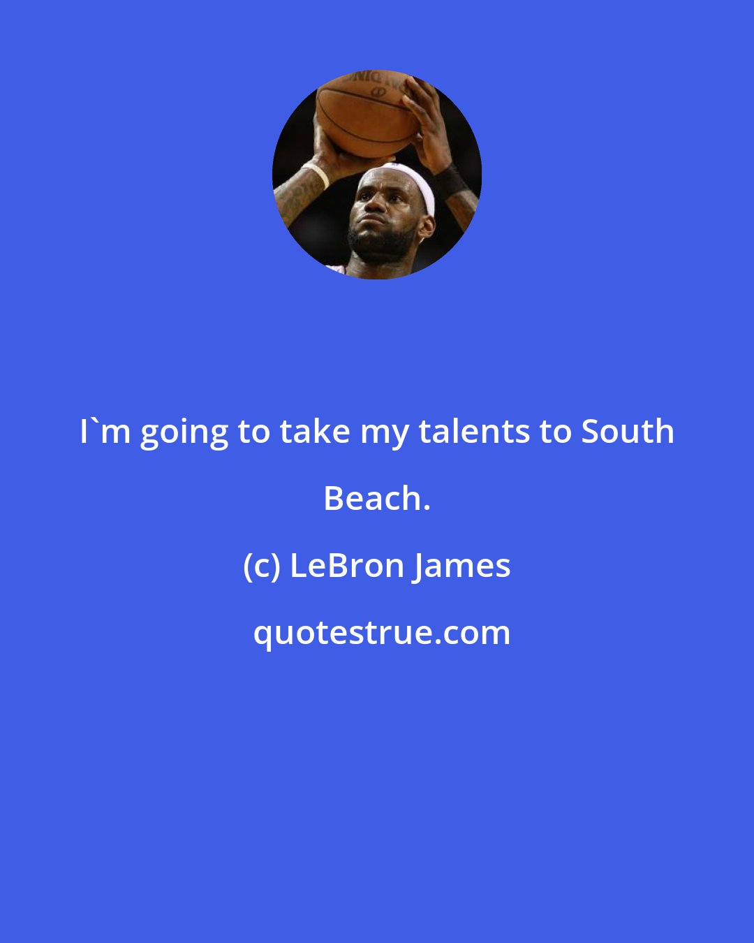 LeBron James: I'm going to take my talents to South Beach.