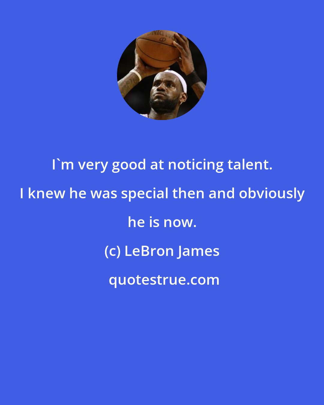 LeBron James: I'm very good at noticing talent. I knew he was special then and obviously he is now.